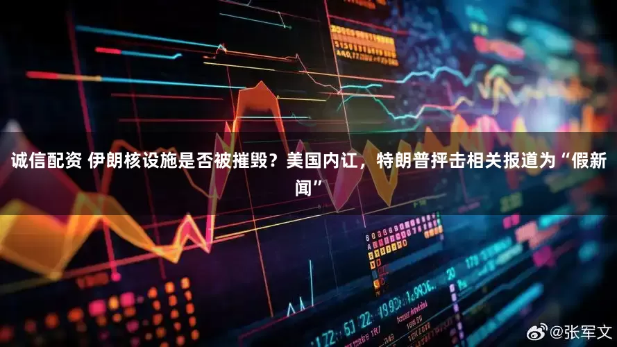 诚信配资 伊朗核设施是否被摧毁？美国内讧，特朗普抨击相关报道为“假新闻”