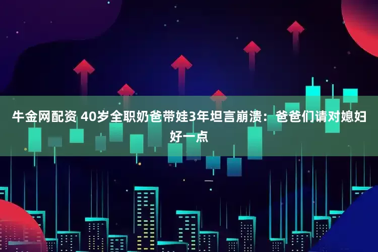 牛金网配资 40岁全职奶爸带娃3年坦言崩溃：爸爸们请对媳妇好一点