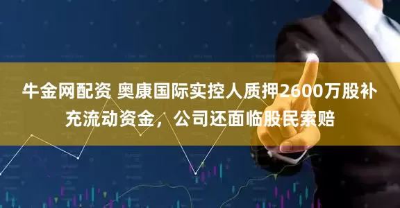 牛金网配资 奥康国际实控人质押2600万股补充流动资金，公司还面临股民索赔