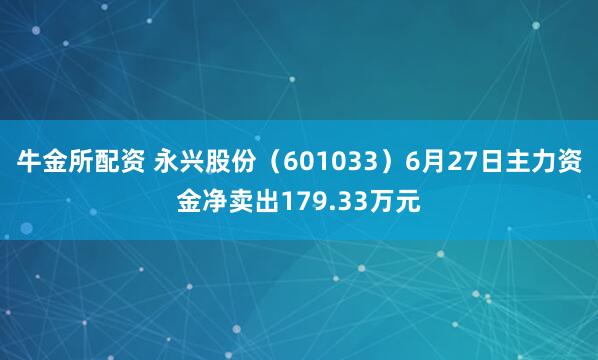 牛金所配资 永兴股份（601033）6月27日主力资金净卖出179.33万元