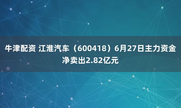 牛津配资 江淮汽车（600418）6月27日主力资金净卖出2.82亿元