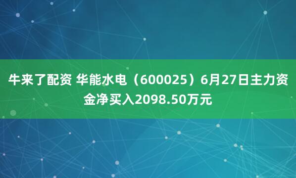 牛来了配资 华能水电（600025）6月27日主力资金净买入2098.50万元