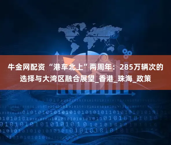 牛金网配资 “港车北上”两周年：285万辆次的选择与大湾区融合展望_香港_珠海_政策