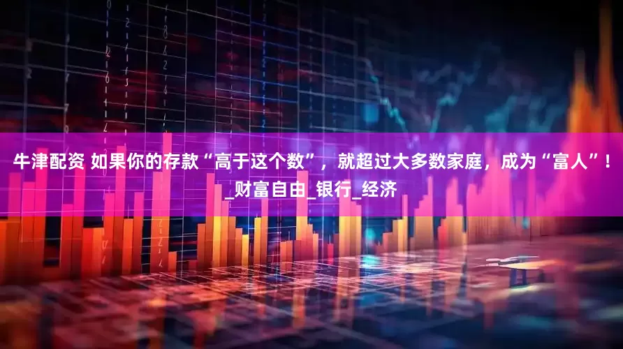 牛津配资 如果你的存款“高于这个数”，就超过大多数家庭，成为“富人”！_财富自由_银行_经济