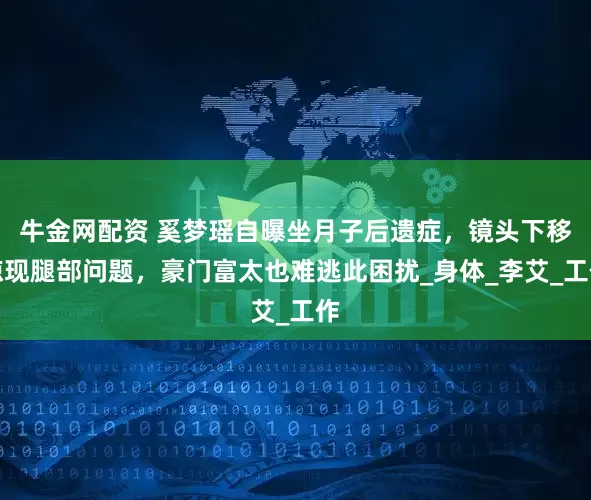 牛金网配资 奚梦瑶自曝坐月子后遗症，镜头下移惊现腿部问题，豪门富太也难逃此困扰_身体_李艾_工作