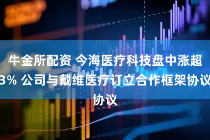 牛金所配资 今海医疗科技盘中涨超3% 公司与戴维医疗订立合作框架协议