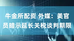 牛金所配资 外媒：美官员暗示延长关税谈判期限