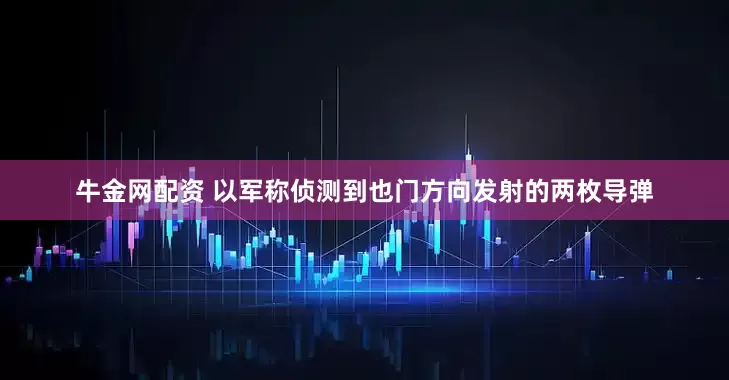 牛金网配资 以军称侦测到也门方向发射的两枚导弹
