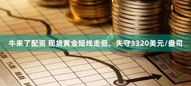牛来了配资 现货黄金短线走低，失守3320美元/盎司