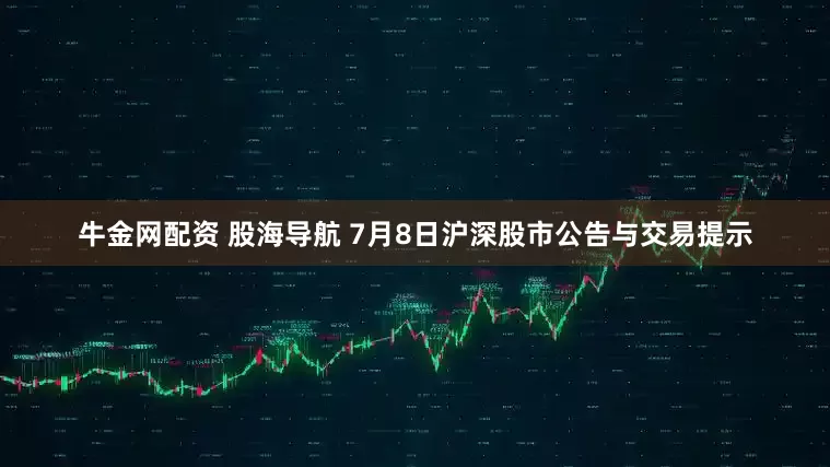 牛金网配资 股海导航 7月8日沪深股市公告与交易提示