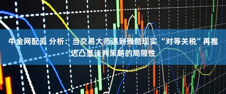 牛金网配资 分析：当交易大师遇到残酷现实 “对等关税”再推迟凸显谈判策略的局限性