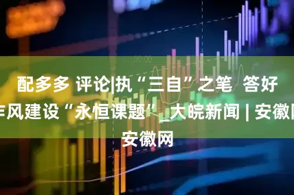 配多多 评论|执“三自”之笔  答好作风建设“永恒课题”_大皖新闻 | 安徽网