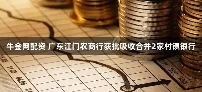 牛金网配资 广东江门农商行获批吸收合并2家村镇银行