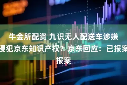 牛金所配资 九识无人配送车涉嫌侵犯京东知识产权？京东回应：已报案
