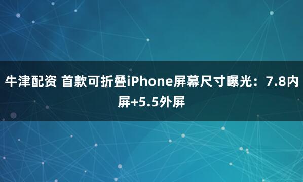 牛津配资 首款可折叠iPhone屏幕尺寸曝光：7.8内屏+5.5外屏