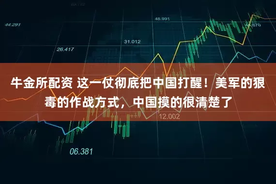 牛金所配资 这一仗彻底把中国打醒！美军的狠毒的作战方式，中国摸的很清楚了