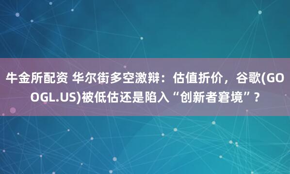 牛金所配资 华尔街多空激辩：估值折价，谷歌(GOOGL.US)被低估还是陷入“创新者窘境”？
