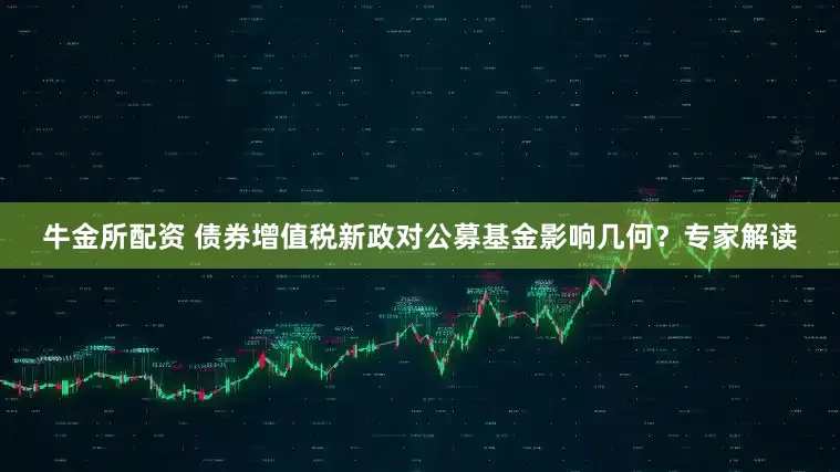 牛金所配资 债券增值税新政对公募基金影响几何？专家解读