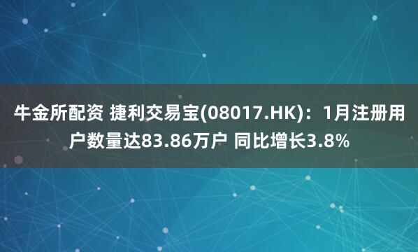 牛金所配资 捷利交易宝(08017.HK)：1月注册用户数量达83.86万户 同比增长3.8%