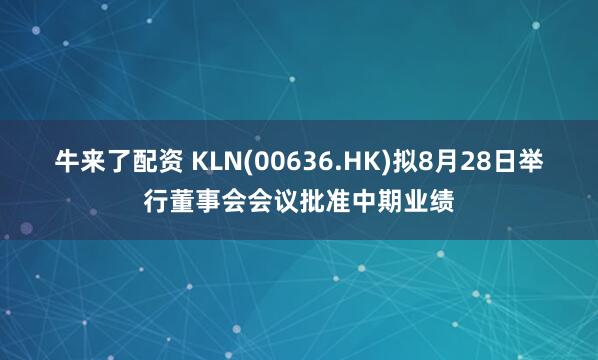 牛来了配资 KLN(00636.HK)拟8月28日举行董事会会议批准中期业绩