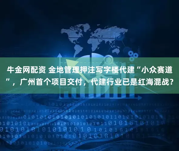 牛金网配资 金地管理押注写字楼代建“小众赛道”，广州首个项目交付，代建行业已是红海混战？