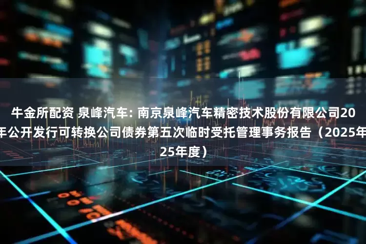 牛金所配资 泉峰汽车: 南京泉峰汽车精密技术股份有限公司2021年公开发行可转换公司债券第五次临时受托管理事务报告（2025年度）