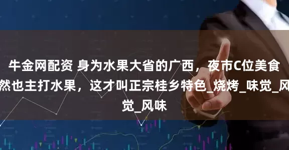牛金网配资 身为水果大省的广西，夜市C位美食自然也主打水果，这才叫正宗桂乡特色_烧烤_味觉_风味