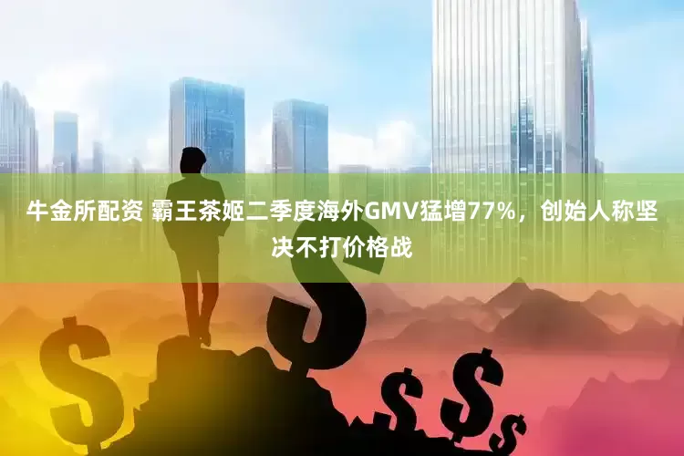 牛金所配资 霸王茶姬二季度海外GMV猛增77%，创始人称坚决不打价格战