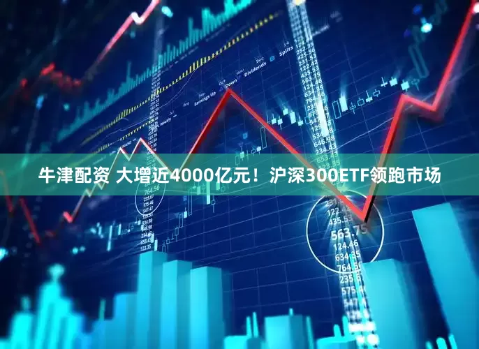 牛津配资 大增近4000亿元！沪深300ETF领跑市场
