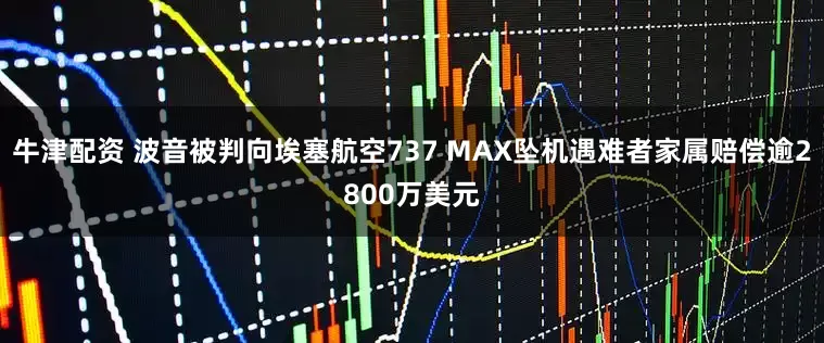 牛津配资 波音被判向埃塞航空737 MAX坠机遇难者家属赔偿逾2800万美元