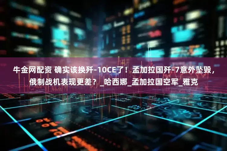 牛金网配资 确实该换歼-10CE了！孟加拉国歼-7意外坠毁，俄制战机表现更差？_哈西娜_孟加拉国空军_雅克