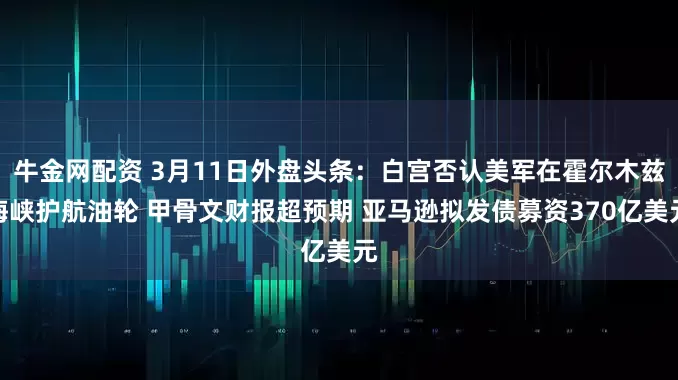 牛金网配资 3月11日外盘头条：白宫否认美军在霍尔木兹海峡护航油轮 甲骨文财报超预期 亚马逊拟发债募资370亿美元
