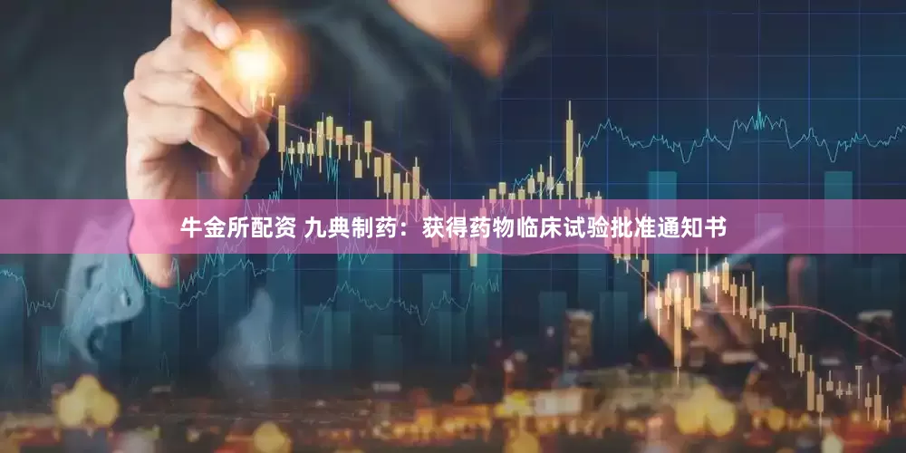 牛金所配资 九典制药：获得药物临床试验批准通知书