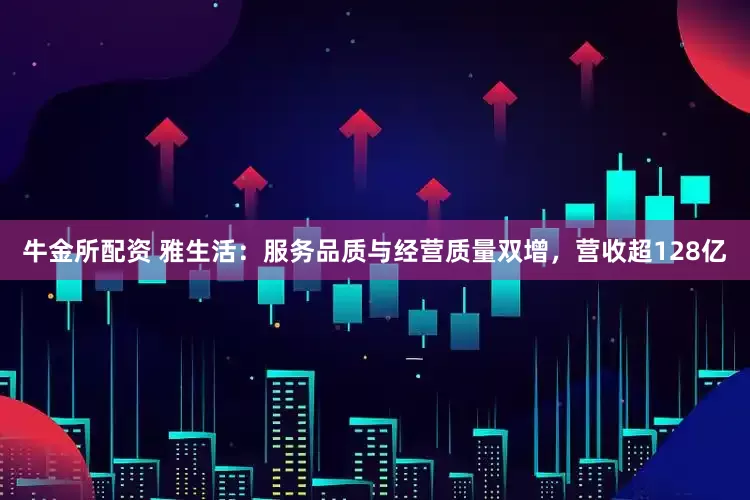 牛金所配资 雅生活：服务品质与经营质量双增，营收超128亿