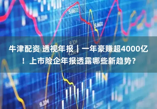 牛津配资 透视年报｜一年豪赚超4000亿！上市险企年报透露哪些新趋势？