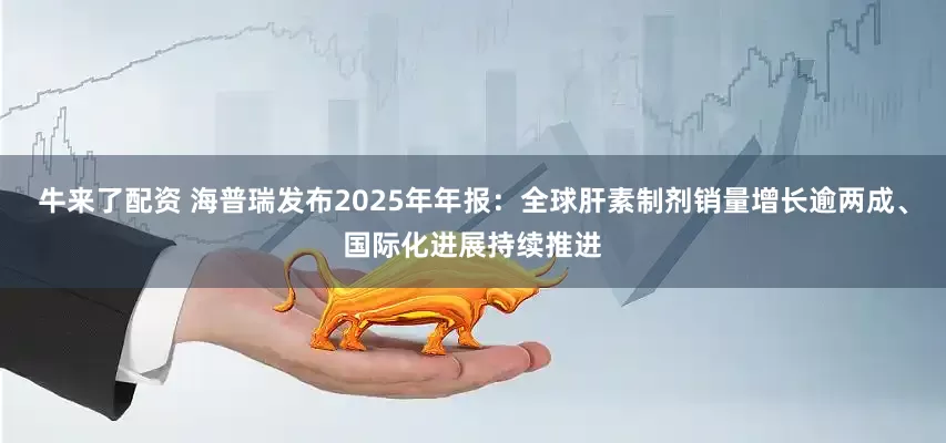 牛来了配资 海普瑞发布2025年年报：全球肝素制剂销量增长逾两成、国际化进展持续推进