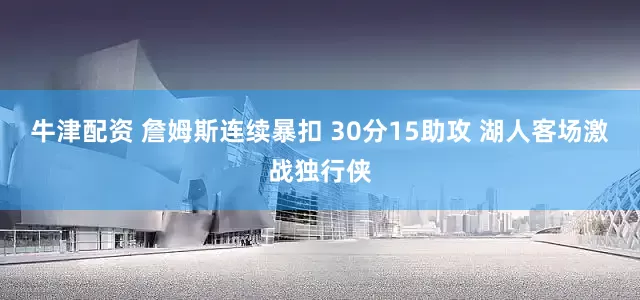 牛津配资 詹姆斯连续暴扣 30分15助攻 湖人客场激战独行侠