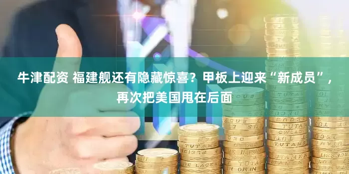 牛津配资 福建舰还有隐藏惊喜？甲板上迎来“新成员”，再次把美国甩在后面