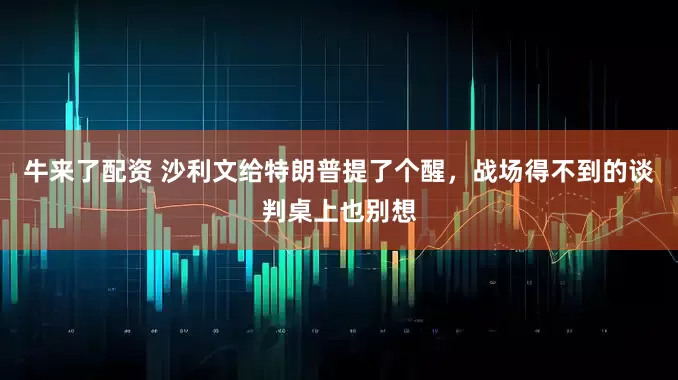 牛来了配资 沙利文给特朗普提了个醒，战场得不到的谈判桌上也别想