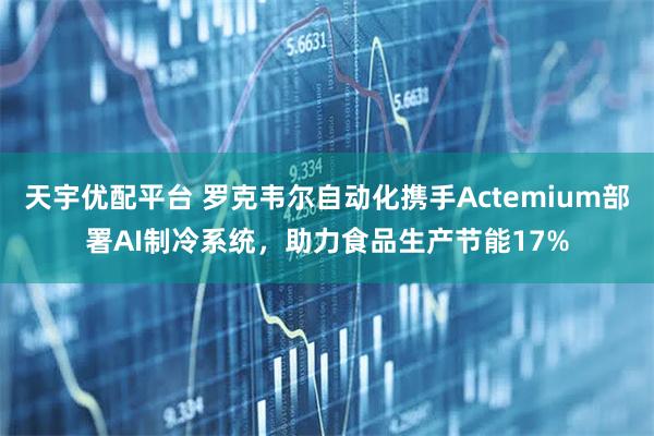 天宇优配平台 罗克韦尔自动化携手Actemium部署AI制冷系统，助力食品生产节能17%