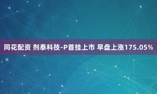 同花配资 剂泰科技-P首挂上市 早盘上涨175.05%