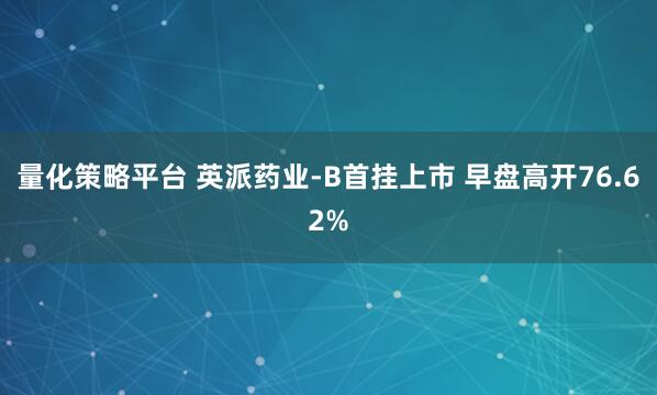 量化策略平台 英派药业-B首挂上市 早盘高开76.62%